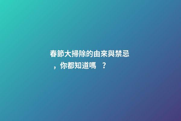 春節大掃除的由來與禁忌，你都知道嗎？
